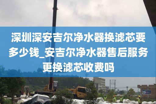 深圳深安吉爾凈水器換濾芯要多少錢_安吉爾凈水器售后服務(wù)更換濾芯收費(fèi)嗎