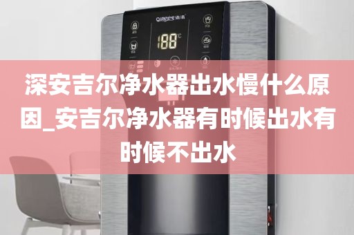深安吉爾凈水器出水慢什么原因_安吉爾凈水器有時候出水有時候不出水