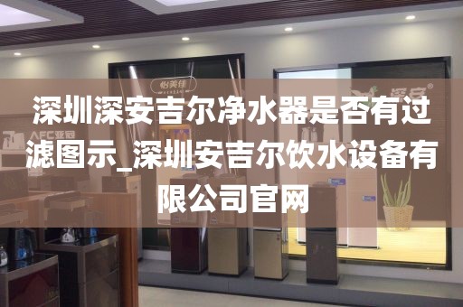 深圳深安吉爾凈水器是否有過濾圖示_深圳安吉爾飲水設(shè)備有限公司官網(wǎng)