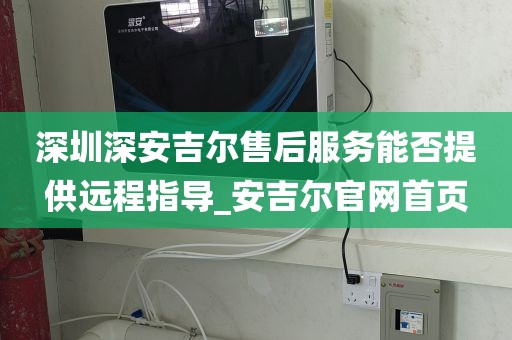 深圳深安吉爾售后服務能否提供遠程指導_安吉爾官網(wǎng)首頁