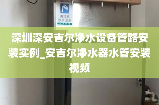 深圳深安吉爾凈水設(shè)備管路安裝實(shí)例_安吉爾凈水器水管安裝視頻