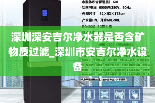 深圳深安吉爾凈水器是否含礦物質(zhì)過濾_深圳市安吉爾凈水設(shè)備