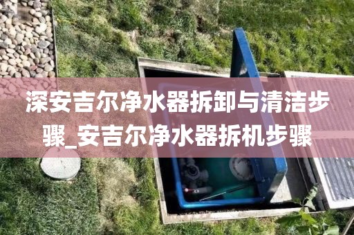 深安吉爾凈水器拆卸與清潔步驟_安吉爾凈水器拆機步驟