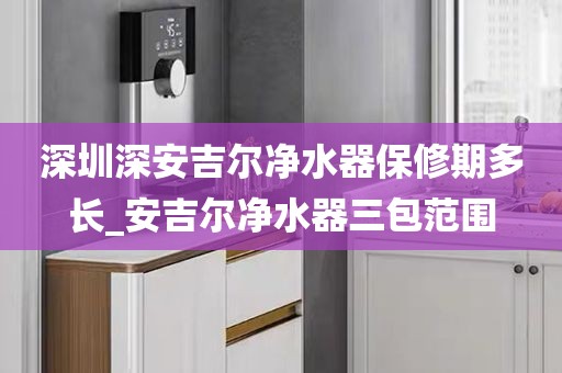 深圳深安吉爾凈水器保修期多長(zhǎng)_安吉爾凈水器三包范圍