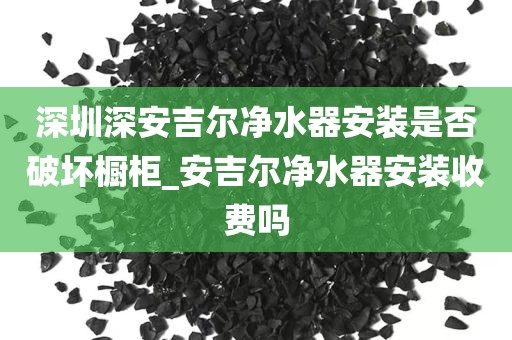 深圳深安吉爾凈水器安裝是否破壞櫥柜_安吉爾凈水器安裝收費(fèi)嗎