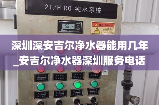 深圳深安吉爾凈水器能用幾年_安吉爾凈水器深圳服務(wù)電話