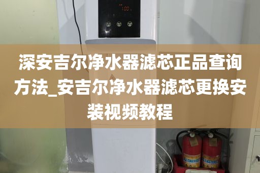 深安吉爾凈水器濾芯正品查詢(xún)方法_安吉爾凈水器濾芯更換安裝視頻教程