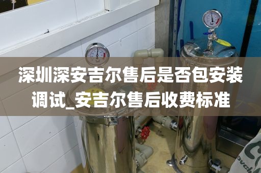深圳深安吉爾售后是否包安裝調(diào)試_安吉爾售后收費(fèi)標(biāo)準(zhǔn)
