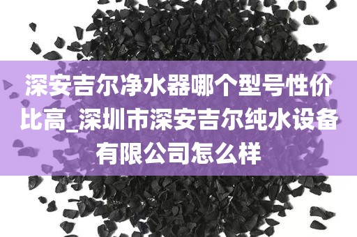深安吉爾凈水器哪個(gè)型號(hào)性?xún)r(jià)比高_(dá)深圳市深安吉爾純水設(shè)備有限公司怎么樣
