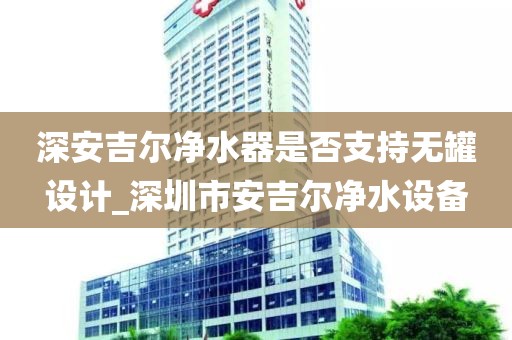 深安吉爾凈水器是否支持無(wú)罐設(shè)計(jì)_深圳市安吉爾凈水設(shè)備