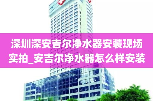 深圳深安吉爾凈水器安裝現(xiàn)場(chǎng)實(shí)拍_安吉爾凈水器怎么樣安裝