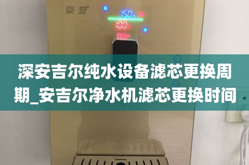 深安吉爾純水設(shè)備濾芯更換周期_安吉爾凈水機(jī)濾芯更換時(shí)間