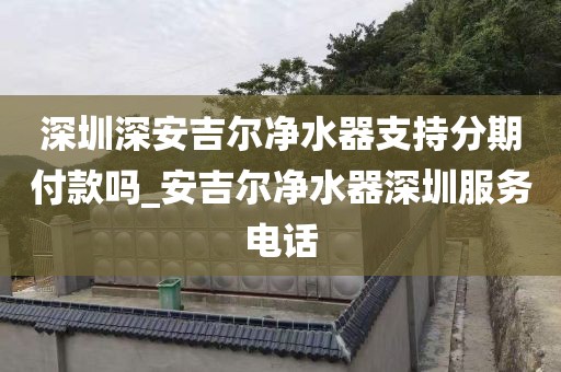 深圳深安吉爾凈水器支持分期付款嗎_安吉爾凈水器深圳服務電話