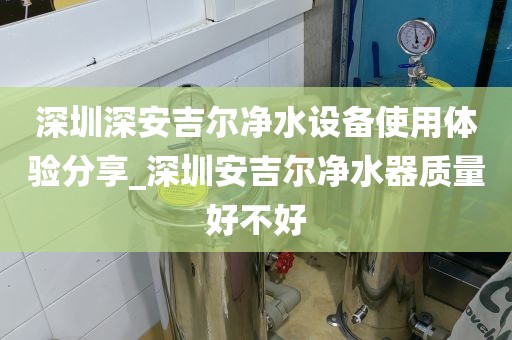 深圳深安吉爾凈水設(shè)備使用體驗分享_深圳安吉爾凈水器質(zhì)量好不好
