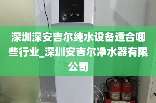 深圳深安吉爾純水設備適合哪些行業(yè)_深圳安吉爾凈水器有限公司