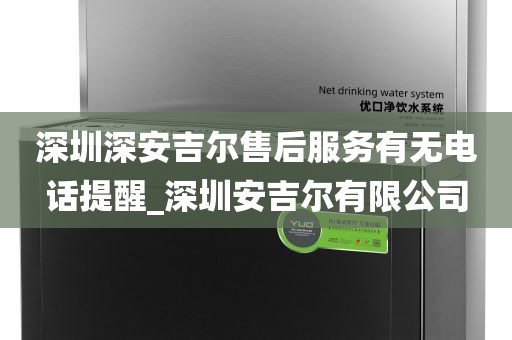 深圳深安吉爾售后服務(wù)有無(wú)電話提醒_深圳安吉爾有限公司