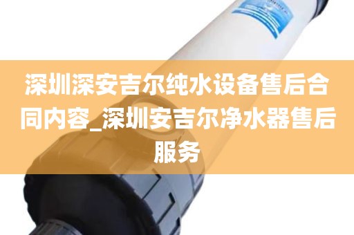 深圳深安吉爾純水設備售后合同內(nèi)容_深圳安吉爾凈水器售后服務