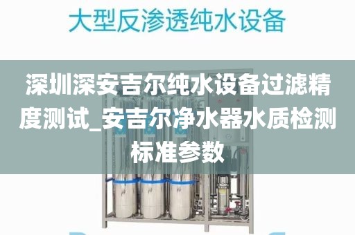 深圳深安吉爾純水設備過濾精度測試_安吉爾凈水器水質檢測標準參數(shù)