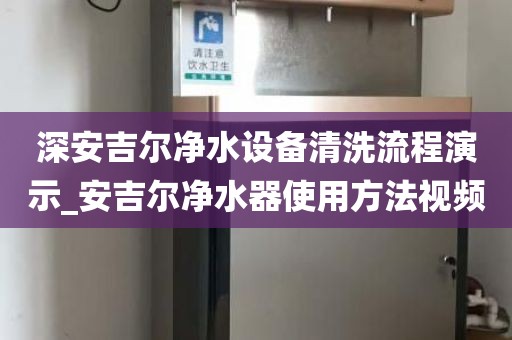 深安吉爾凈水設備清洗流程演示_安吉爾凈水器使用方法視頻