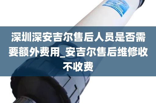 深圳深安吉爾售后人員是否需要額外費(fèi)用_安吉爾售后維修收不收費(fèi)