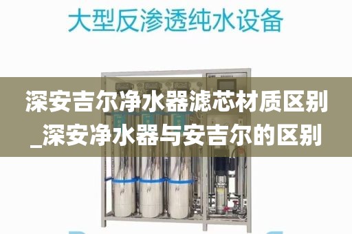 深安吉爾凈水器濾芯材質區(qū)別_深安凈水器與安吉爾的區(qū)別