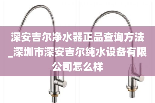 深安吉爾凈水器正品查詢(xún)方法_深圳市深安吉爾純水設(shè)備有限公司怎么樣