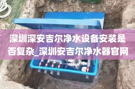 深圳深安吉爾凈水設備安裝是否復雜_深圳安吉爾凈水器官網(wǎng)