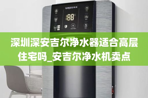 深圳深安吉爾凈水器適合高層住宅嗎_安吉爾凈水機(jī)賣(mài)點(diǎn)